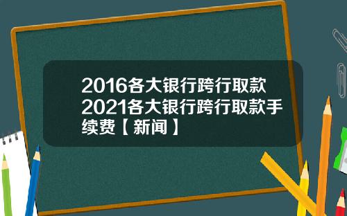 2016各大银行跨行取款2021各大银行跨行取款手续费【新闻】