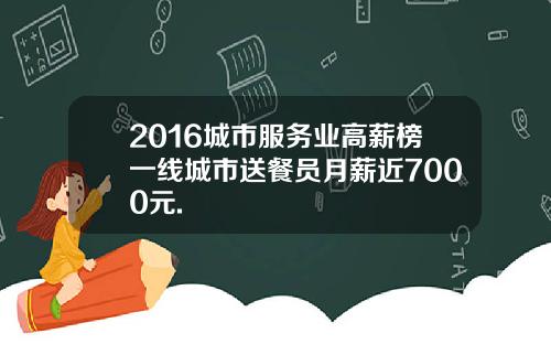 2016城市服务业高薪榜一线城市送餐员月薪近7000元.