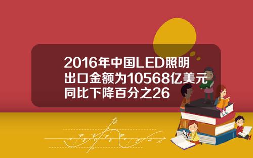 2016年中国LED照明出口金额为10568亿美元同比下降百分之26