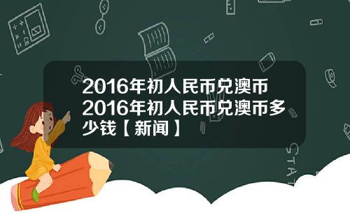 2016年初人民币兑澳币2016年初人民币兑澳币多少钱【新闻】