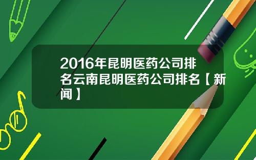 2016年昆明医药公司排名云南昆明医药公司排名【新闻】