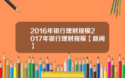 2016年银行理财规模2017年银行理财规模【新闻】