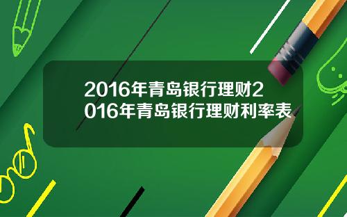 2016年青岛银行理财2016年青岛银行理财利率表