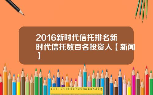 2016新时代信托排名新时代信托数百名投资人【新闻】