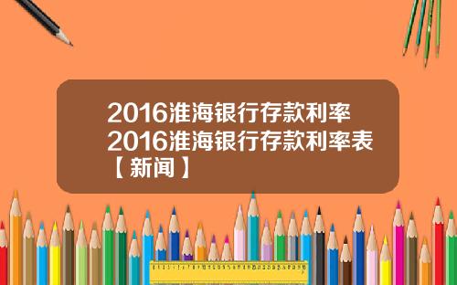 2016淮海银行存款利率2016淮海银行存款利率表【新闻】