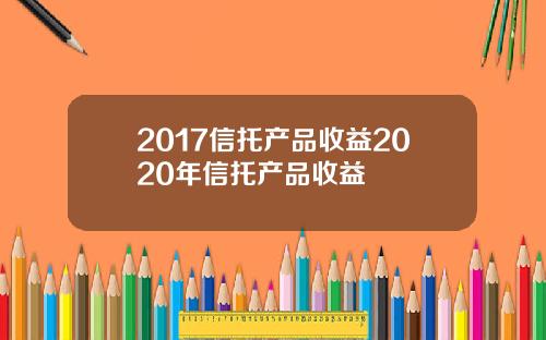 2017信托产品收益2020年信托产品收益