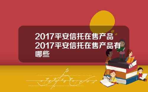 2017平安信托在售产品2017平安信托在售产品有哪些