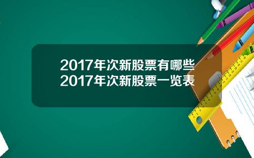 2017年次新股票有哪些2017年次新股票一览表