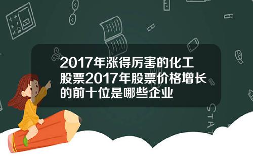 2017年涨得厉害的化工股票2017年股票价格增长的前十位是哪些企业