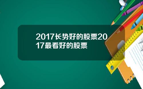 2017长势好的股票2017最看好的股票