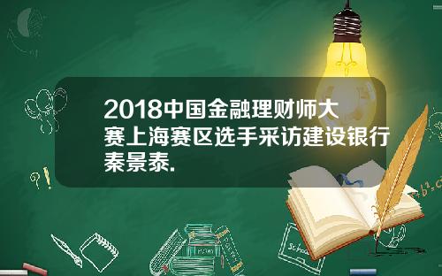 2018中国金融理财师大赛上海赛区选手采访建设银行秦景泰.