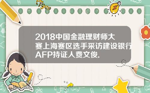 2018中国金融理财师大赛上海赛区选手采访建设银行AFP持证人费文俊.