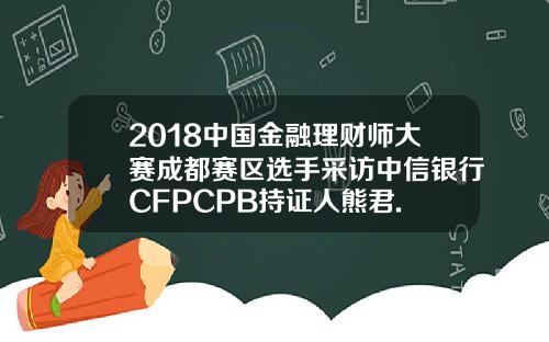 2018中国金融理财师大赛成都赛区选手采访中信银行CFPCPB持证人熊君.