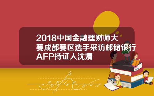 2018中国金融理财师大赛成都赛区选手采访邮储银行AFP持证人沈婧