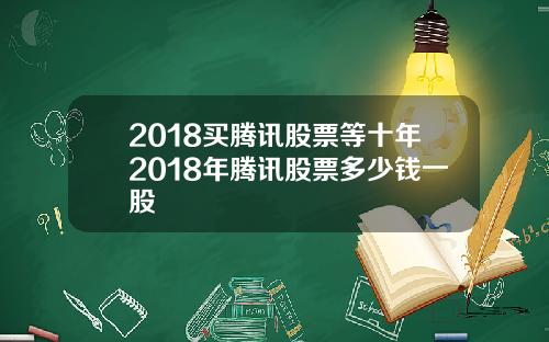 2018买腾讯股票等十年2018年腾讯股票多少钱一股