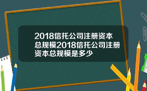 2018信托公司注册资本总规模2018信托公司注册资本总规模是多少