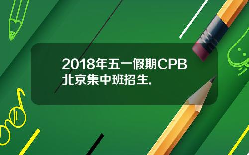 2018年五一假期CPB北京集中班招生.