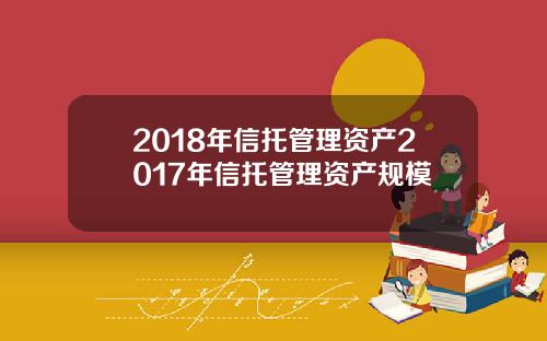 2018年信托管理资产2017年信托管理资产规模