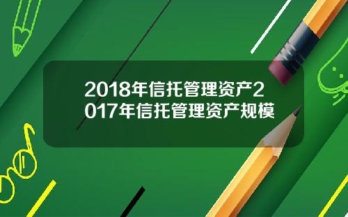 2018年信托管理资产2017年信托管理资产规模