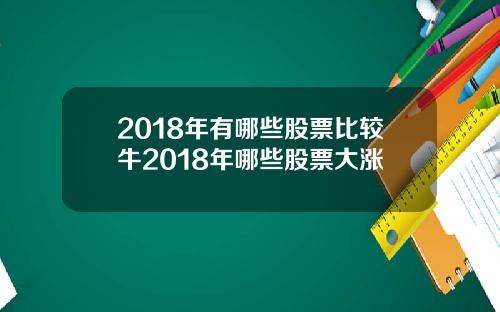 2018年有哪些股票比较牛2018年哪些股票大涨