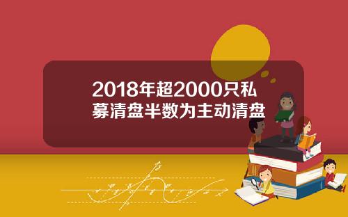 2018年超2000只私募清盘半数为主动清盘