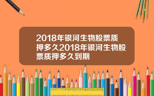 2018年银河生物股票质押多久2018年银河生物股票质押多久到期