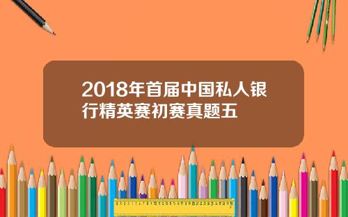 2018年首届中国私人银行精英赛初赛真题五