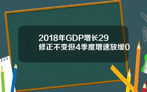 2018年GDP增长29修正不变但4季度增速放缓0