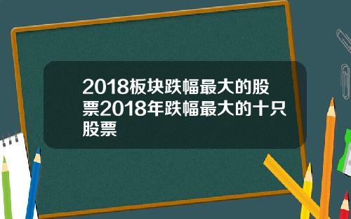 2018板块跌幅最大的股票2018年跌幅最大的十只股票