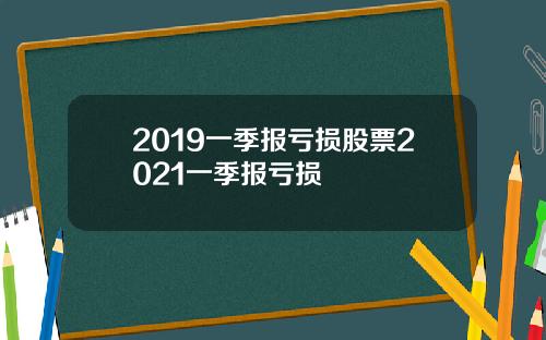 2019一季报亏损股票2021一季报亏损