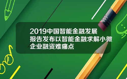 2019中国智能金融发展报告发布以智能金融求解小微企业融资难痛点