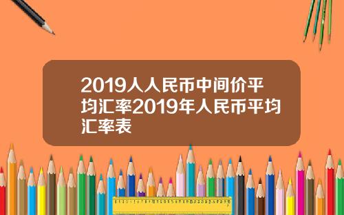 2019人人民币中间价平均汇率2019年人民币平均汇率表