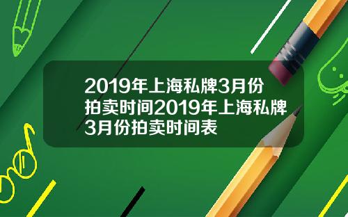 2019年上海私牌3月份拍卖时间2019年上海私牌3月份拍卖时间表