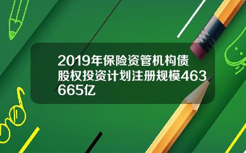 2019年保险资管机构债股权投资计划注册规模463665亿