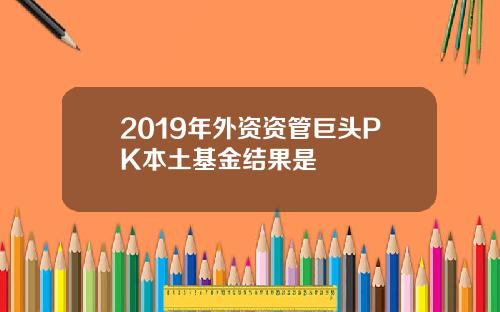 2019年外资资管巨头PK本土基金结果是