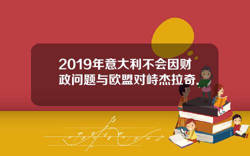 2019年意大利不会因财政问题与欧盟对峙杰拉奇.