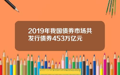 2019年我国债券市场共发行债券453万亿元