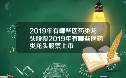 2019年有哪些医药类龙头股票2019年有哪些医药类龙头股票上市