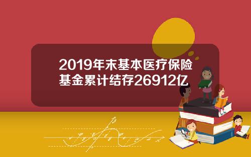 2019年末基本医疗保险基金累计结存26912亿