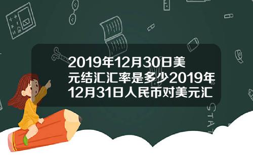 2019年12月30日美元结汇汇率是多少2019年12月31日人民币对美元汇率是多少