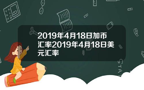 2019年4月18日加币汇率2019年4月18日美元汇率