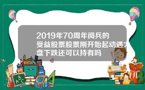 2019年70周年阅兵的受益股票股票刚开始起动遇大盘下跌还可以持有吗