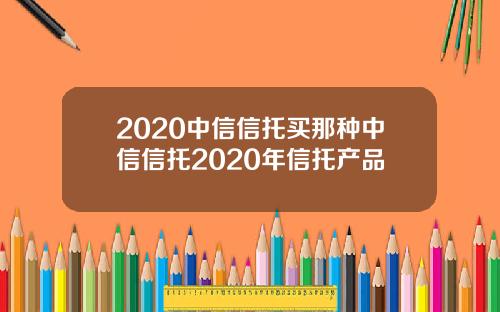 2020中信信托买那种中信信托2020年信托产品