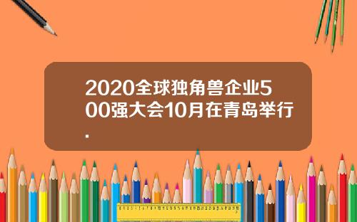 2020全球独角兽企业500强大会10月在青岛举行.