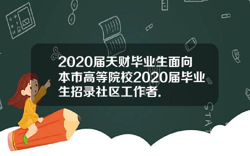 2020届天财毕业生面向本市高等院校2020届毕业生招录社区工作者.