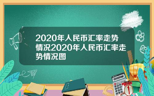 2020年人民币汇率走势情况2020年人民币汇率走势情况图