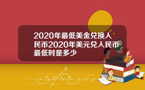 2020年最低美金兑换人民币2020年美元兑人民币最低时是多少