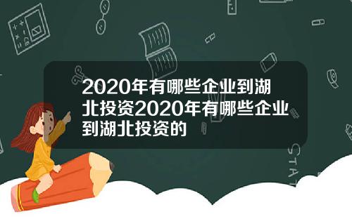 2020年有哪些企业到湖北投资2020年有哪些企业到湖北投资的