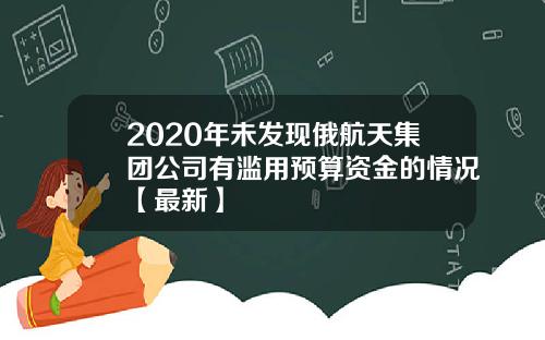 2020年未发现俄航天集团公司有滥用预算资金的情况【最新】