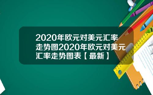 2020年欧元对美元汇率走势图2020年欧元对美元汇率走势图表【最新】